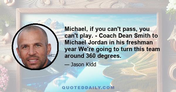 Michael, if you can't pass, you can't play. - Coach Dean Smith to Michael Jordan in his freshman year We're going to turn this team around 360 degrees.