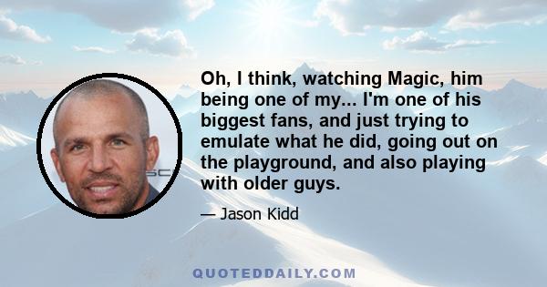 Oh, I think, watching Magic, him being one of my... I'm one of his biggest fans, and just trying to emulate what he did, going out on the playground, and also playing with older guys.