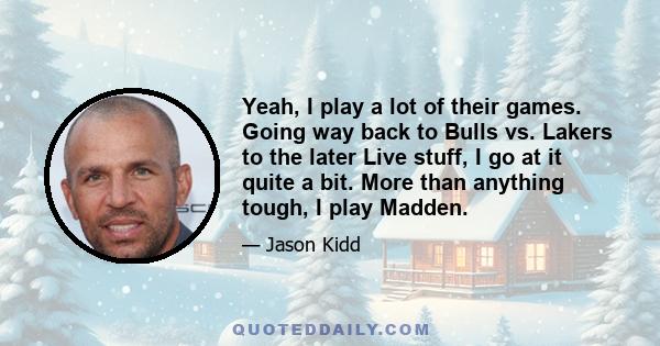 Yeah, I play a lot of their games. Going way back to Bulls vs. Lakers to the later Live stuff, I go at it quite a bit. More than anything tough, I play Madden.