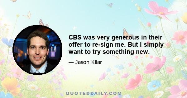 CBS was very generous in their offer to re-sign me. But I simply want to try something new.