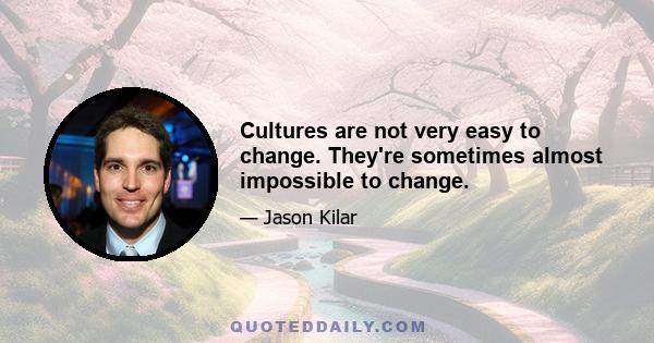 Cultures are not very easy to change. They're sometimes almost impossible to change.