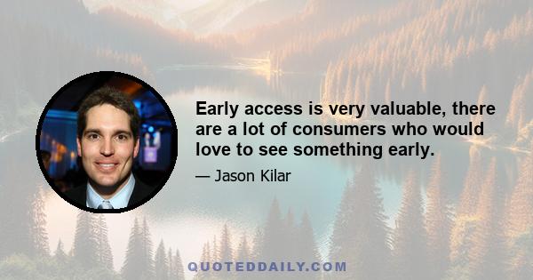 Early access is very valuable, there are a lot of consumers who would love to see something early.