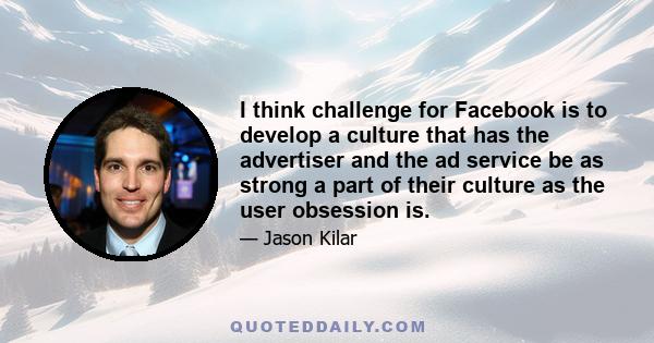 I think challenge for Facebook is to develop a culture that has the advertiser and the ad service be as strong a part of their culture as the user obsession is.