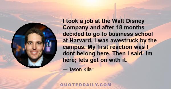 I took a job at the Walt Disney Company and after 18 months decided to go to business school at Harvard. I was awestruck by the campus. My first reaction was I dont belong here. Then I said, Im here; lets get on with it.