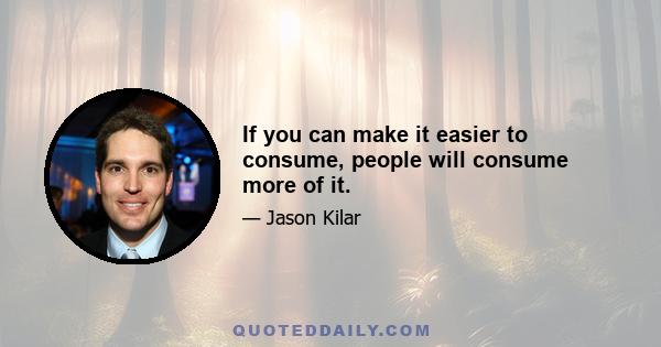 If you can make it easier to consume, people will consume more of it.