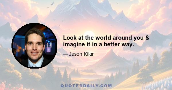 Look at the world around you & imagine it in a better way.