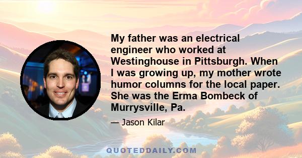 My father was an electrical engineer who worked at Westinghouse in Pittsburgh. When I was growing up, my mother wrote humor columns for the local paper. She was the Erma Bombeck of Murrysville, Pa.