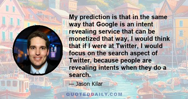 My prediction is that in the same way that Google is an intent revealing service that can be monetized that way, I would think that if I were at Twitter, I would focus on the search aspect of Twitter, because people are 