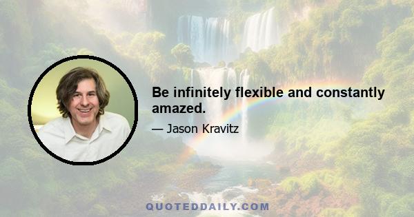 Be infinitely flexible and constantly amazed.