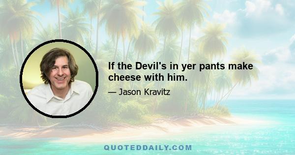 If the Devil's in yer pants make cheese with him.