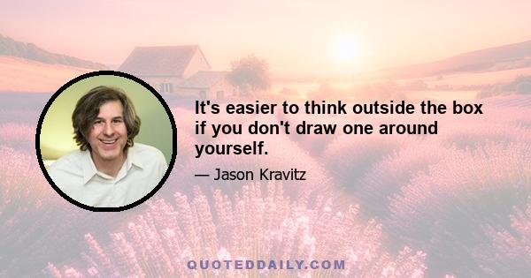 It's easier to think outside the box if you don't draw one around yourself.