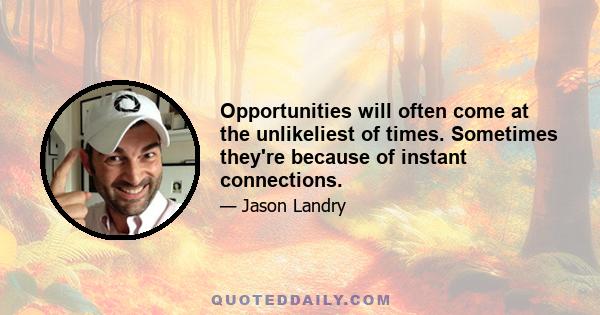 Opportunities will often come at the unlikeliest of times. Sometimes they're because of instant connections.