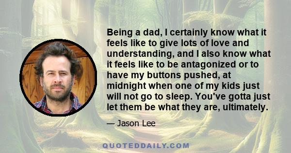 Being a dad, I certainly know what it feels like to give lots of love and understanding, and I also know what it feels like to be antagonized or to have my buttons pushed, at midnight when one of my kids just will not