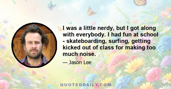 I was a little nerdy, but I got along with everybody. I had fun at school - skateboarding, surfing, getting kicked out of class for making too much noise.