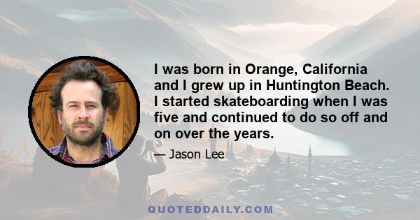 I was born in Orange, California and I grew up in Huntington Beach. I started skateboarding when I was five and continued to do so off and on over the years.