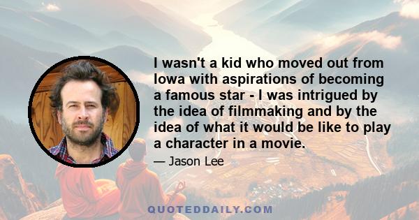 I wasn't a kid who moved out from Iowa with aspirations of becoming a famous star - I was intrigued by the idea of filmmaking and by the idea of what it would be like to play a character in a movie.