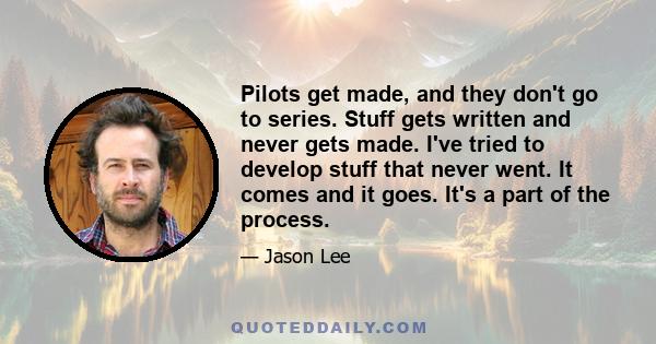 Pilots get made, and they don't go to series. Stuff gets written and never gets made. I've tried to develop stuff that never went. It comes and it goes. It's a part of the process.