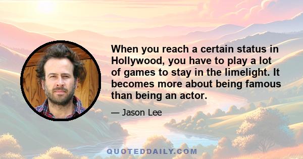 When you reach a certain status in Hollywood, you have to play a lot of games to stay in the limelight. It becomes more about being famous than being an actor.