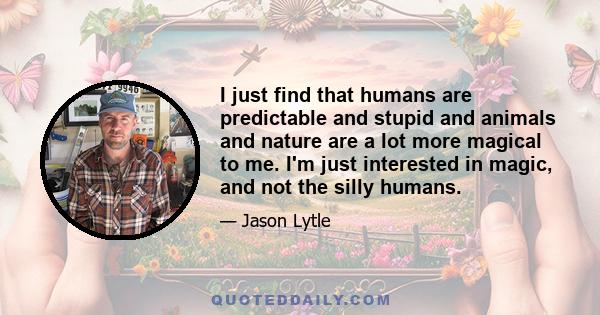 I just find that humans are predictable and stupid and animals and nature are a lot more magical to me. I'm just interested in magic, and not the silly humans.