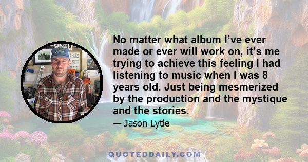 No matter what album I’ve ever made or ever will work on, it’s me trying to achieve this feeling I had listening to music when I was 8 years old. Just being mesmerized by the production and the mystique and the stories.