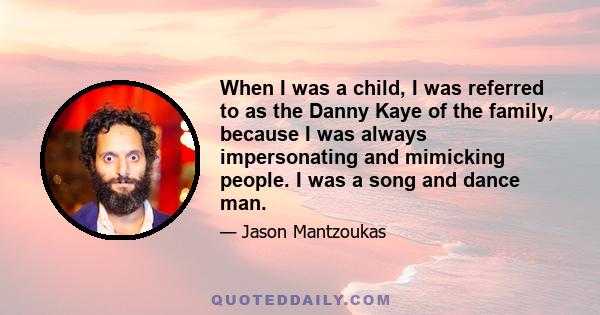 When I was a child, I was referred to as the Danny Kaye of the family, because I was always impersonating and mimicking people. I was a song and dance man.