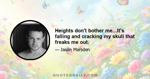 Heights don't bother me...It's falling and cracking my skull that freaks me out.