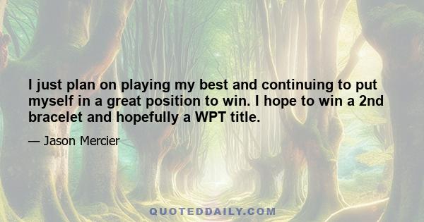 I just plan on playing my best and continuing to put myself in a great position to win. I hope to win a 2nd bracelet and hopefully a WPT title.
