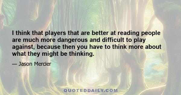 I think that players that are better at reading people are much more dangerous and difficult to play against, because then you have to think more about what they might be thinking.