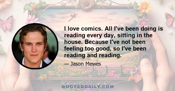 I love comics. All I've been doing is reading every day, sitting in the house. Because I've not been feeling too good, so I've been reading and reading.