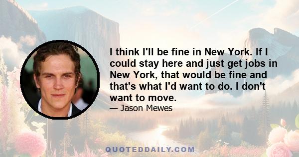 I think I'll be fine in New York. If I could stay here and just get jobs in New York, that would be fine and that's what I'd want to do. I don't want to move.