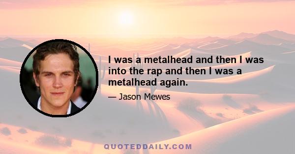 I was a metalhead and then I was into the rap and then I was a metalhead again.