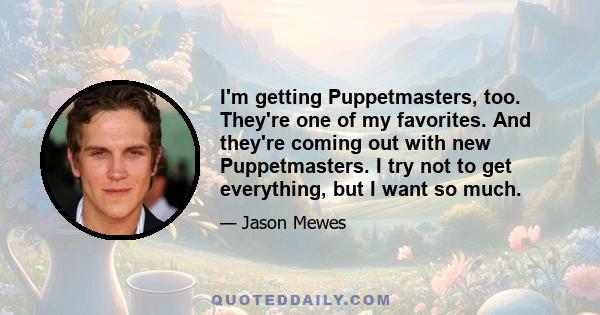 I'm getting Puppetmasters, too. They're one of my favorites. And they're coming out with new Puppetmasters. I try not to get everything, but I want so much.