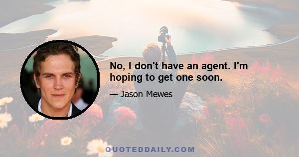 No, I don't have an agent. I'm hoping to get one soon.