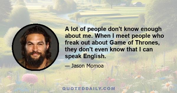 A lot of people don't know enough about me. When I meet people who freak out about Game of Thrones, they don't even know that I can speak English.