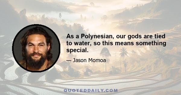 As a Polynesian, our gods are tied to water, so this means something special.