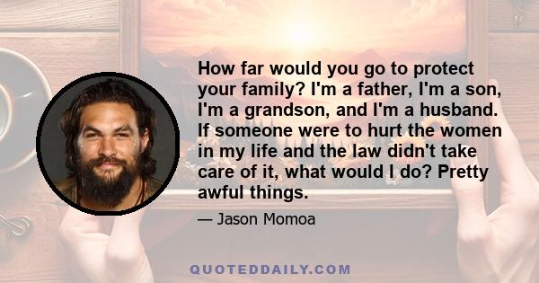 How far would you go to protect your family? I'm a father, I'm a son, I'm a grandson, and I'm a husband. If someone were to hurt the women in my life and the law didn't take care of it, what would I do? Pretty awful