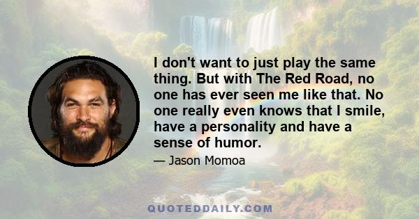 I don't want to just play the same thing. But with The Red Road, no one has ever seen me like that. No one really even knows that I smile, have a personality and have a sense of humor.