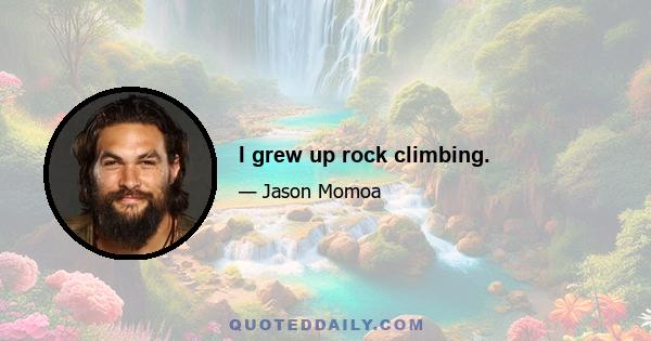 I grew up rock climbing.