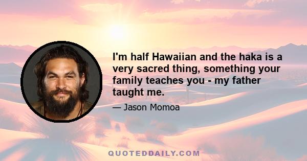 I'm half Hawaiian and the haka is a very sacred thing, something your family teaches you - my father taught me.