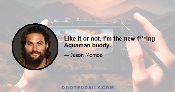 Like it or not, I'm the new f***ing Aquaman buddy.