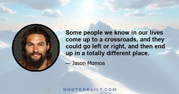 Some people we know in our lives come up to a crossroads, and they could go left or right, and then end up in a totally different place.