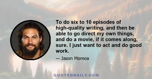 To do six to 10 episodes of high-quality writing, and then be able to go direct my own things, and do a movie, if it comes along, sure. I just want to act and do good work.