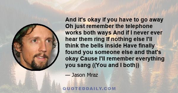 And it's okay if you have to go away Oh just remember the telephone works both ways And if I never ever hear them ring If nothing else I'll think the bells inside Have finally found you someone else and that's okay
