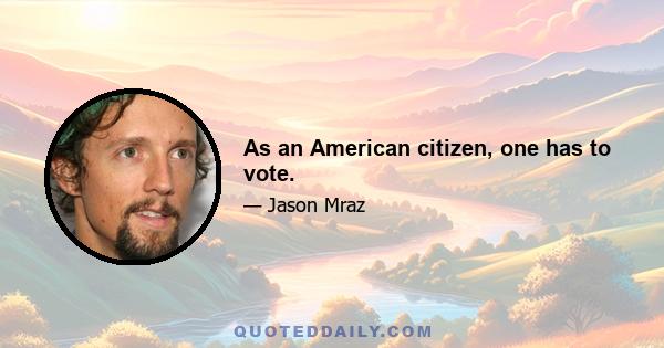 As an American citizen, one has to vote.