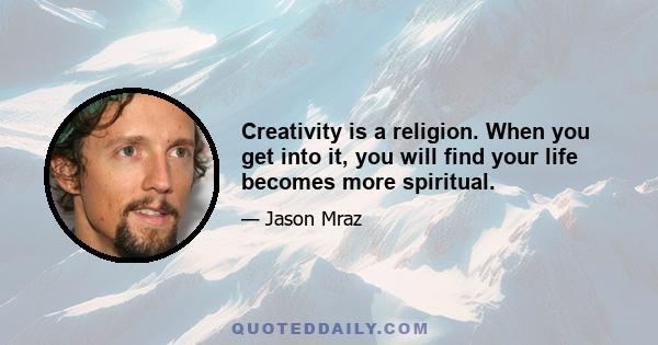 Creativity is a religion. When you get into it, you will find your life becomes more spiritual.