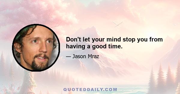 Don't let your mind stop you from having a good time.