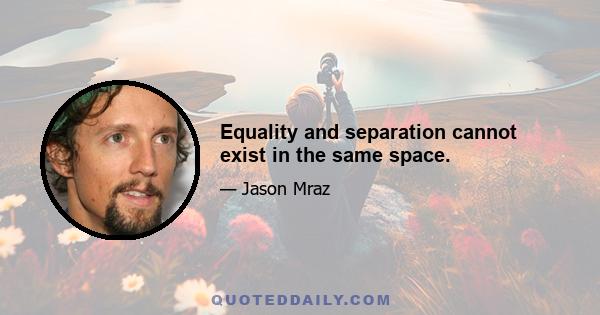 Equality and separation cannot exist in the same space.