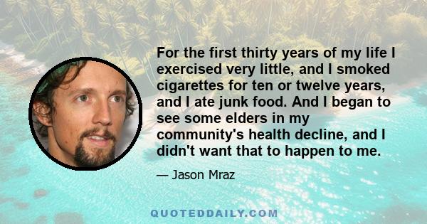 For the first thirty years of my life I exercised very little, and I smoked cigarettes for ten or twelve years, and I ate junk food. And I began to see some elders in my community's health decline, and I didn't want