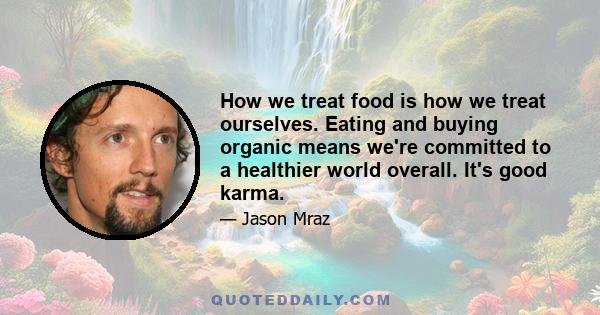 How we treat food is how we treat ourselves. Eating and buying organic means we're committed to a healthier world overall. It's good karma.