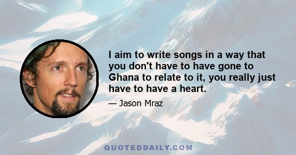 I aim to write songs in a way that you don't have to have gone to Ghana to relate to it, you really just have to have a heart.